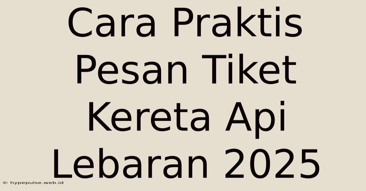 Cara Praktis Pesan Tiket Kereta Api Lebaran 2025