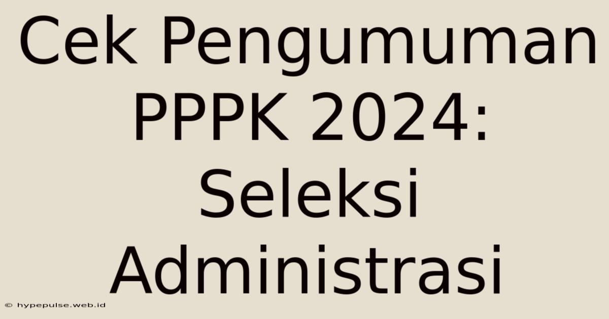 Cek Pengumuman PPPK 2024: Seleksi Administrasi