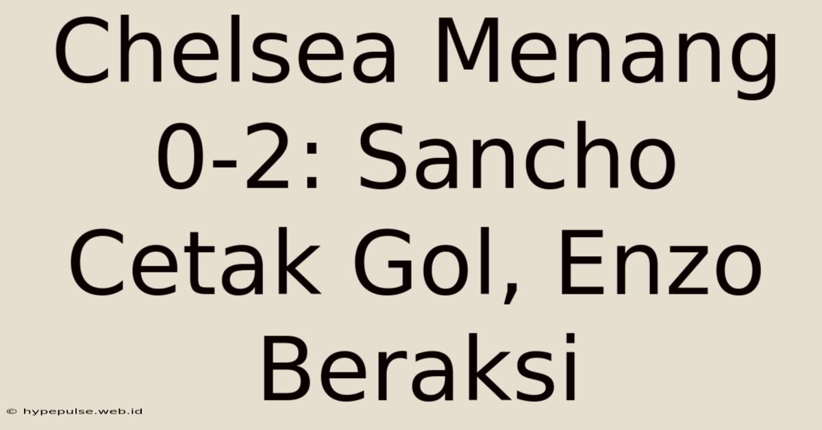 Chelsea Menang 0-2: Sancho Cetak Gol, Enzo Beraksi