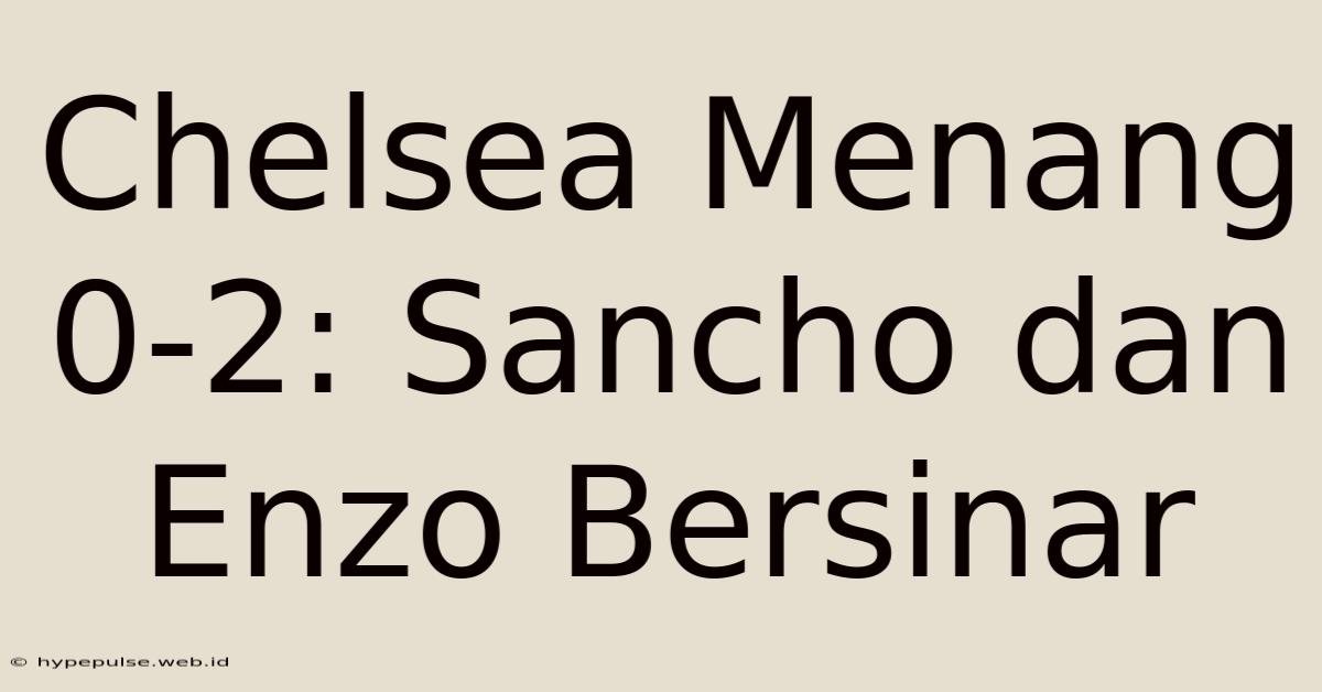 Chelsea Menang 0-2: Sancho Dan Enzo Bersinar