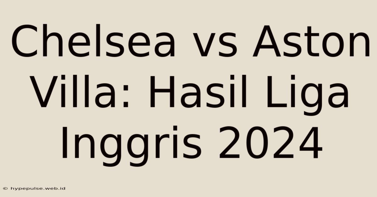 Chelsea Vs Aston Villa: Hasil Liga Inggris 2024