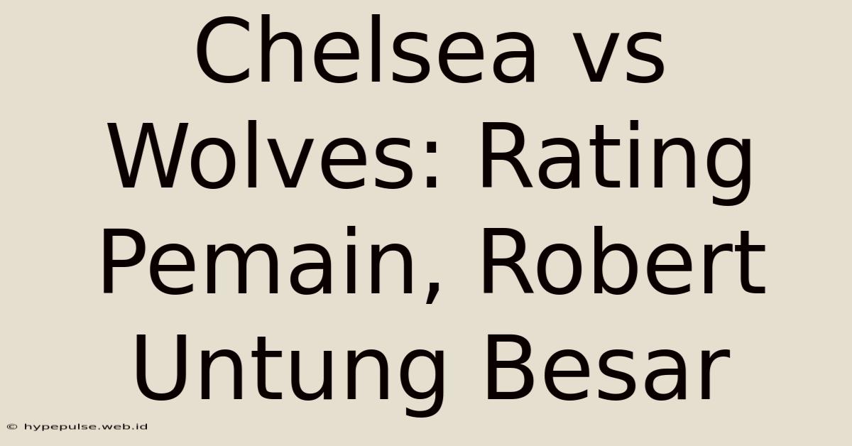 Chelsea Vs Wolves: Rating Pemain, Robert Untung Besar