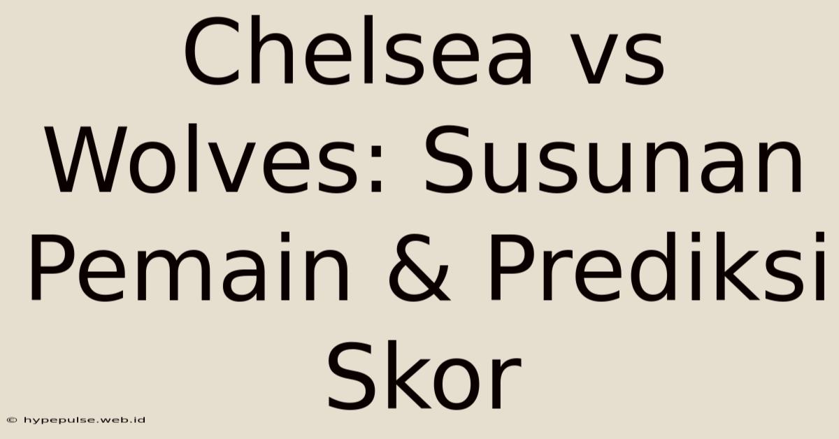 Chelsea Vs Wolves: Susunan Pemain & Prediksi Skor