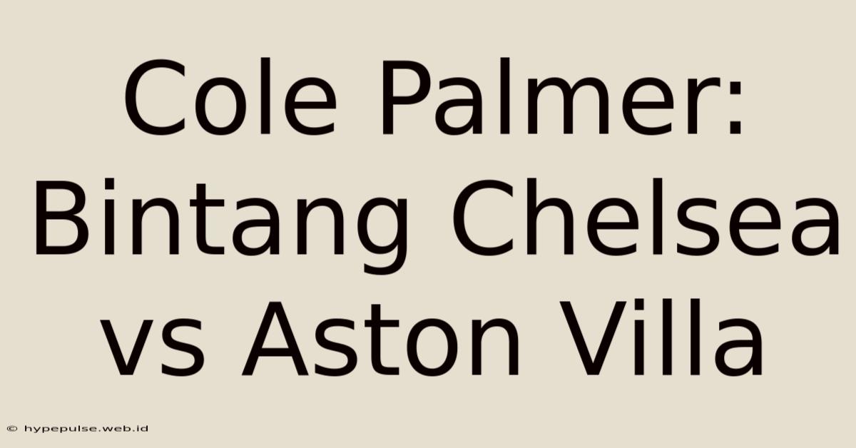 Cole Palmer: Bintang Chelsea Vs Aston Villa