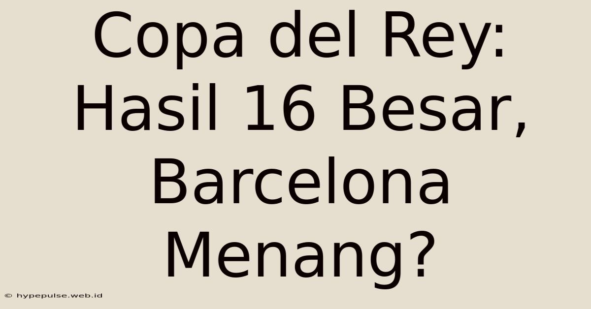 Copa Del Rey: Hasil 16 Besar, Barcelona Menang?