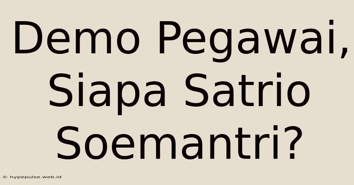 Demo Pegawai, Siapa Satrio Soemantri?