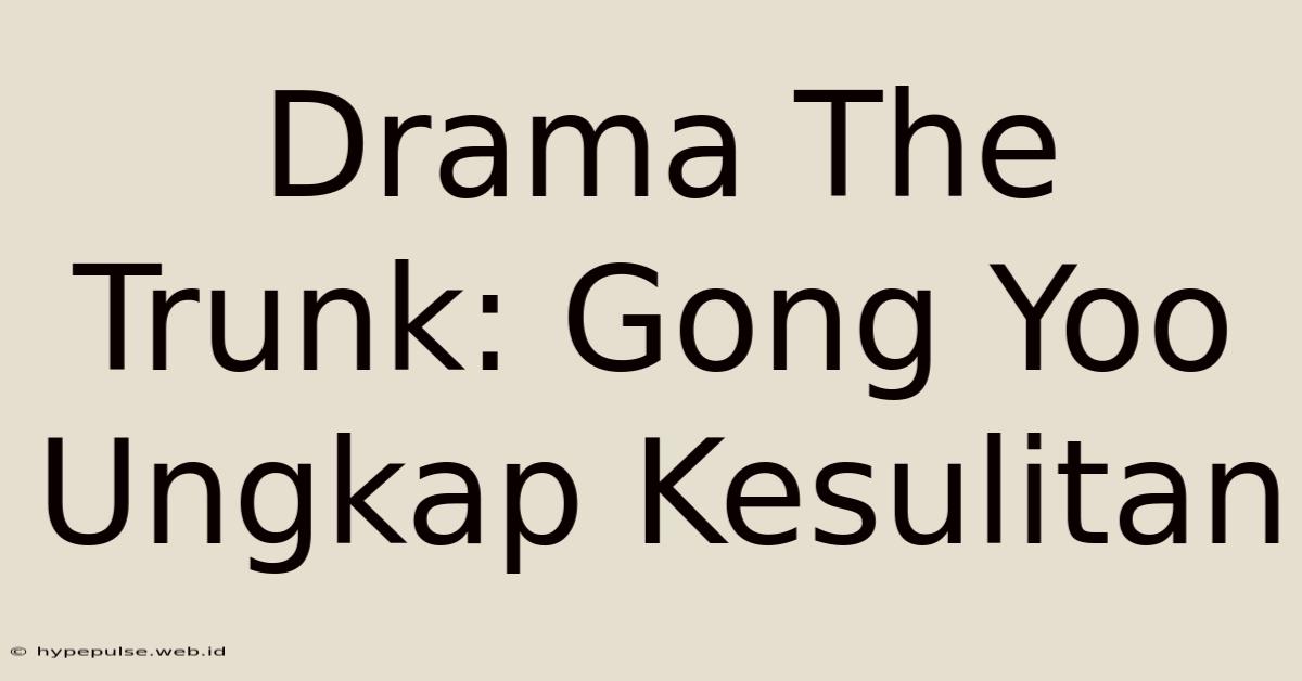 Drama The Trunk: Gong Yoo Ungkap Kesulitan