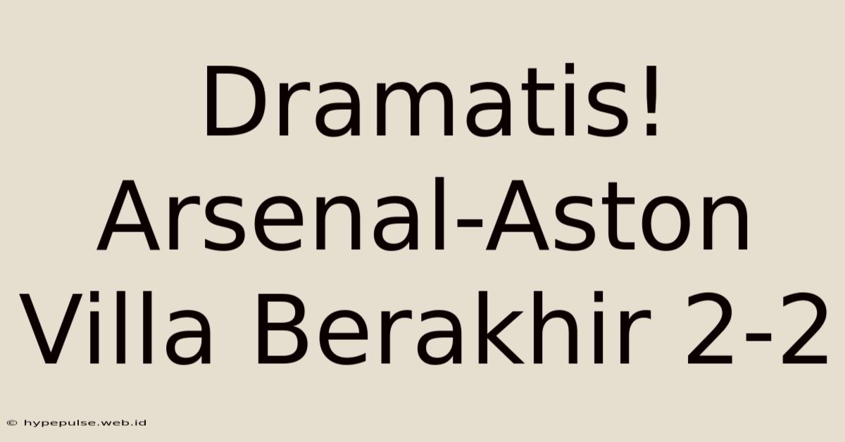 Dramatis! Arsenal-Aston Villa Berakhir 2-2