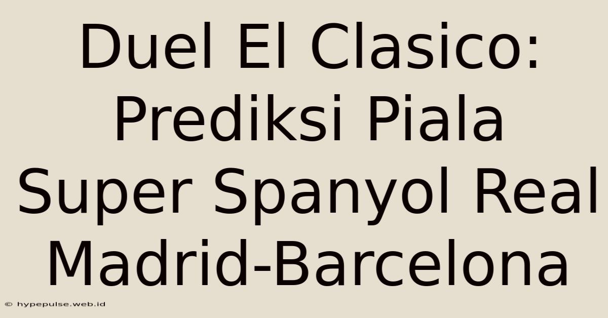 Duel El Clasico: Prediksi Piala Super Spanyol Real Madrid-Barcelona