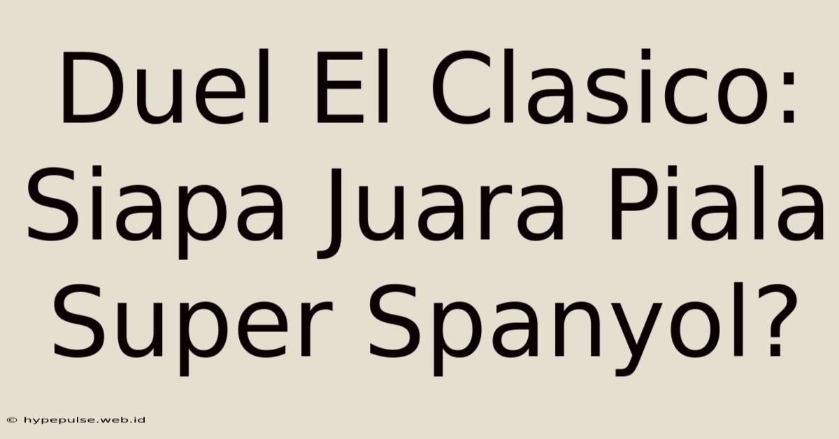 Duel El Clasico: Siapa Juara Piala Super Spanyol?