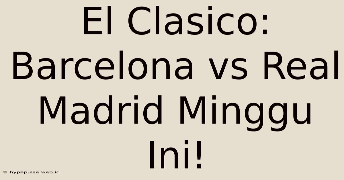 El Clasico: Barcelona Vs Real Madrid Minggu Ini!