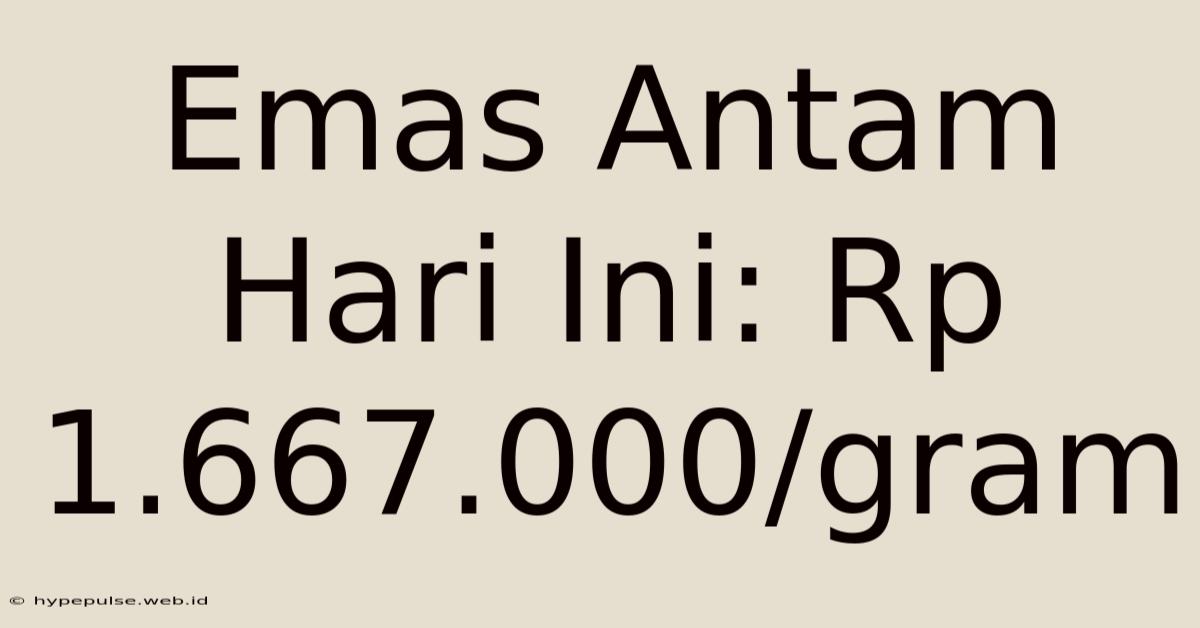 Emas Antam Hari Ini: Rp 1.667.000/gram