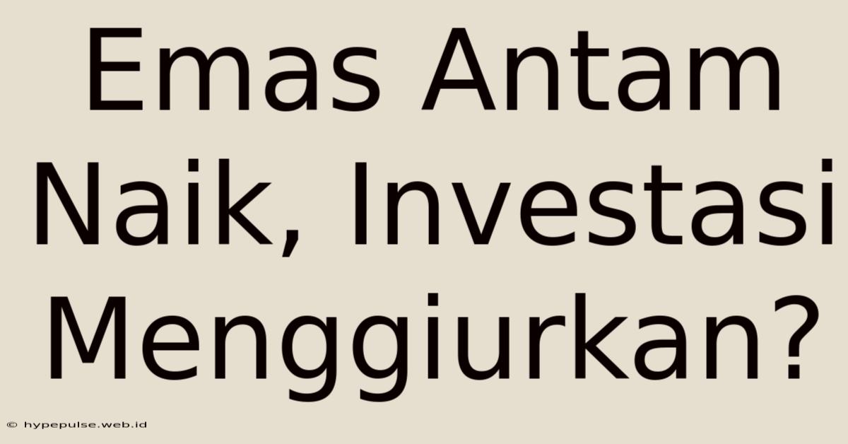 Emas Antam Naik, Investasi Menggiurkan?