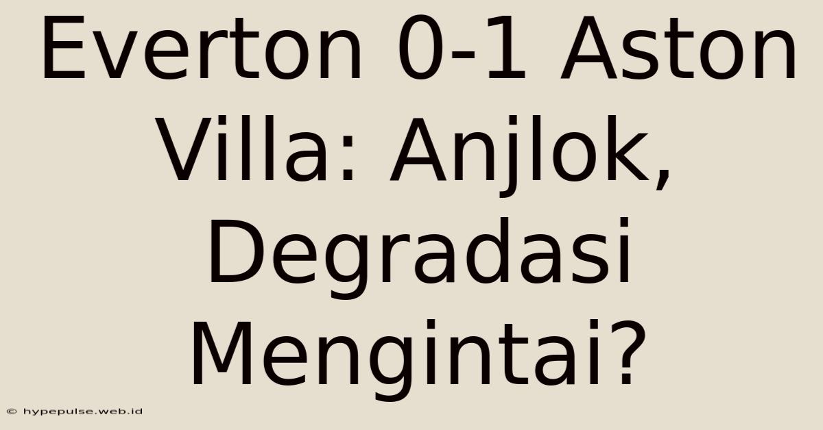 Everton 0-1 Aston Villa: Anjlok, Degradasi Mengintai?