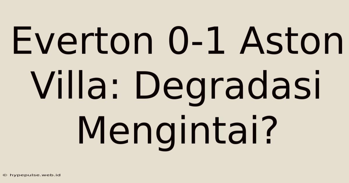 Everton 0-1 Aston Villa: Degradasi Mengintai?