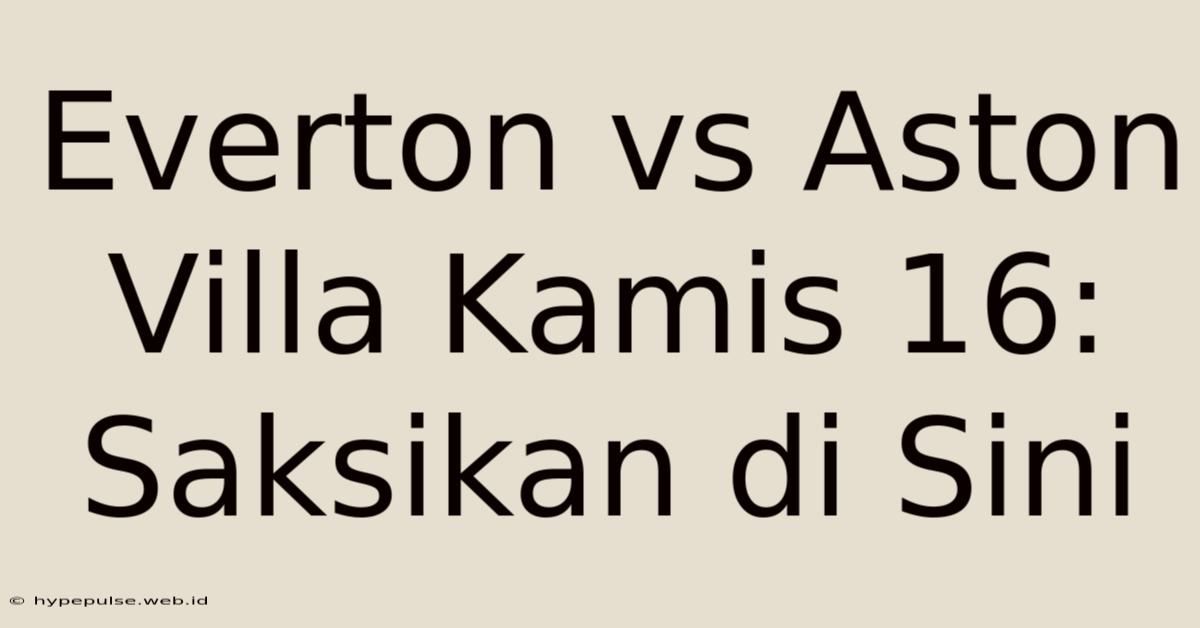 Everton Vs Aston Villa Kamis 16: Saksikan Di Sini