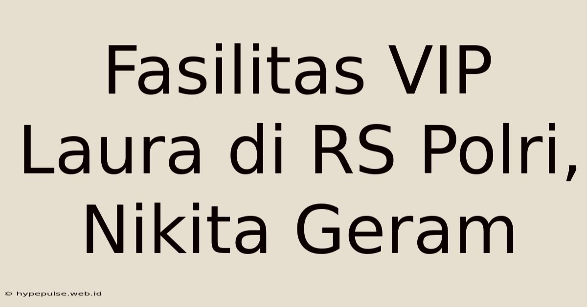 Fasilitas VIP Laura Di RS Polri, Nikita Geram