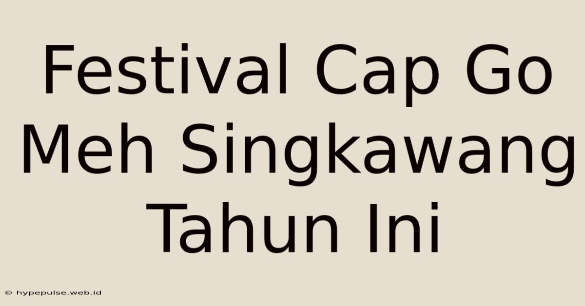 Festival Cap Go Meh Singkawang Tahun Ini