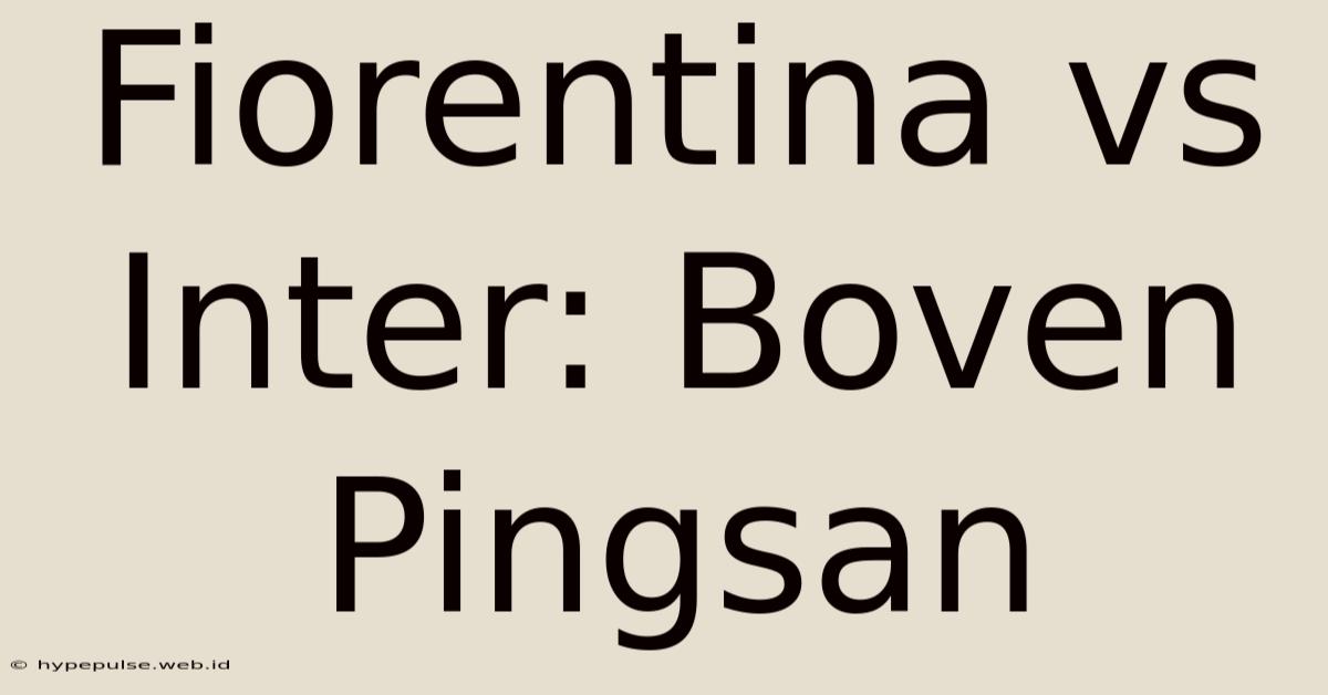 Fiorentina Vs Inter: Boven Pingsan