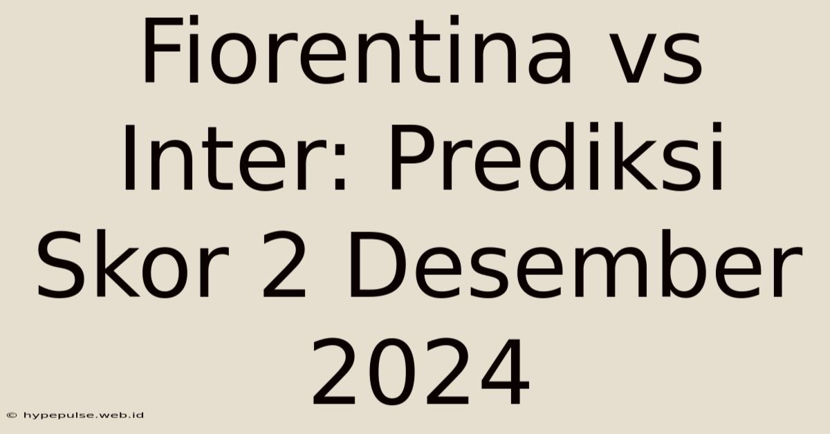 Fiorentina Vs Inter: Prediksi Skor 2 Desember 2024