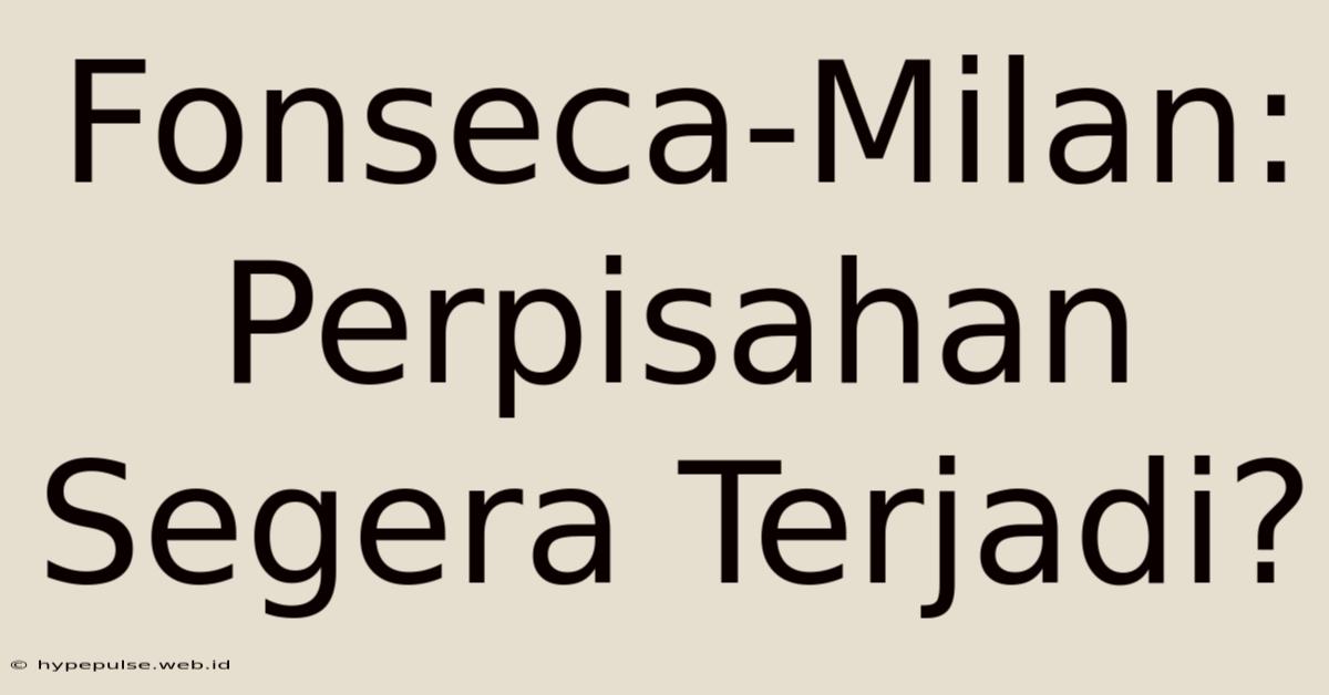 Fonseca-Milan: Perpisahan Segera Terjadi?