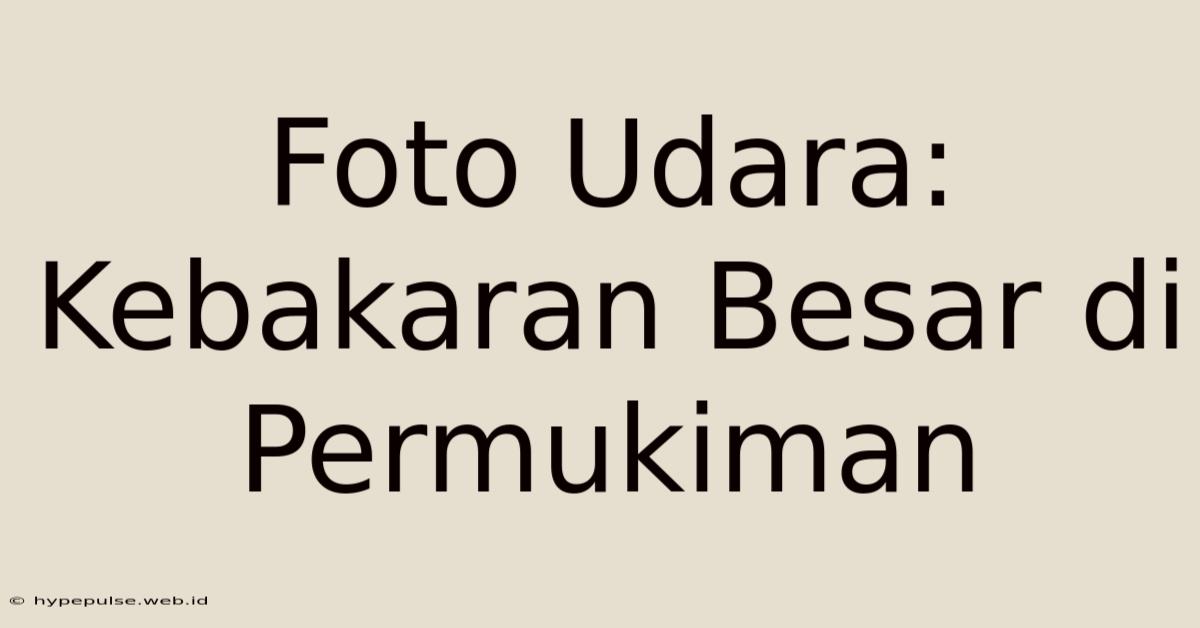 Foto Udara: Kebakaran Besar Di Permukiman