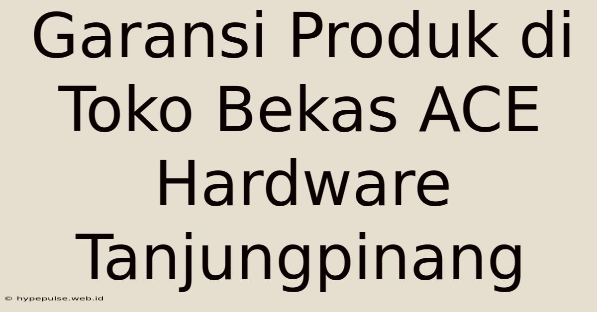 Garansi Produk Di Toko Bekas ACE Hardware Tanjungpinang