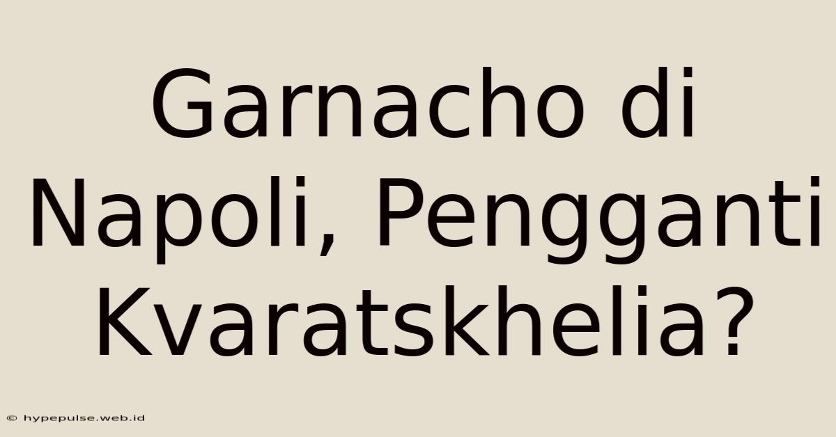 Garnacho Di Napoli, Pengganti Kvaratskhelia?