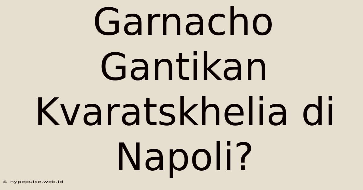 Garnacho Gantikan Kvaratskhelia Di Napoli?