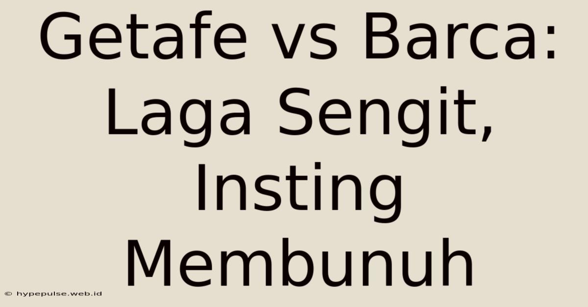 Getafe Vs Barca: Laga Sengit, Insting Membunuh