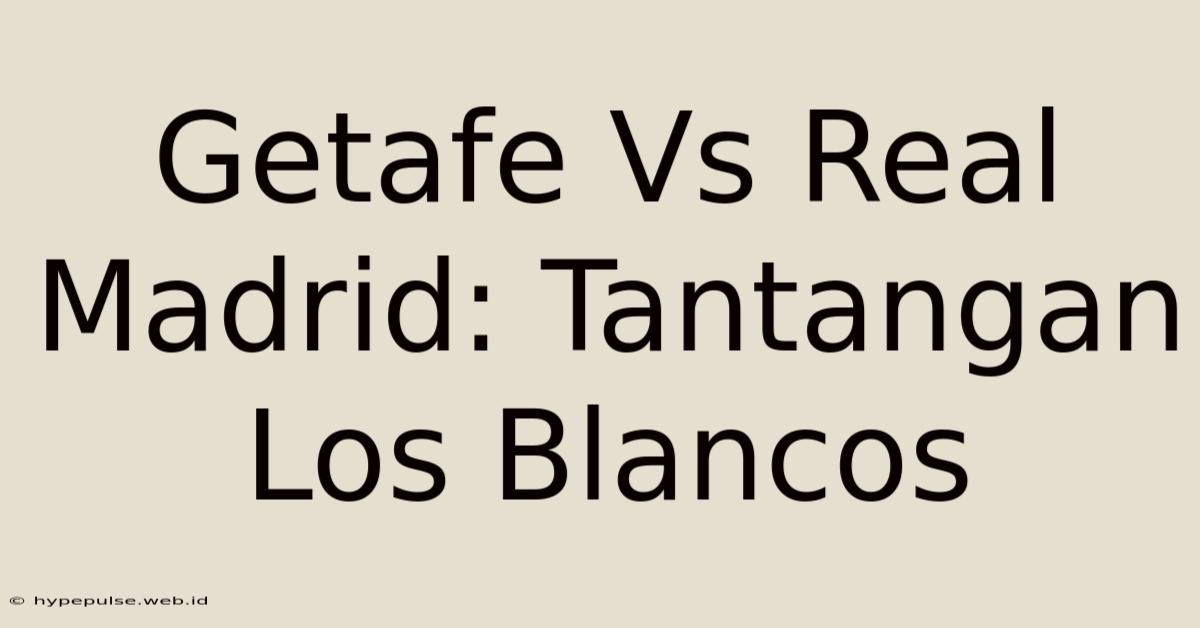 Getafe Vs Real Madrid: Tantangan Los Blancos