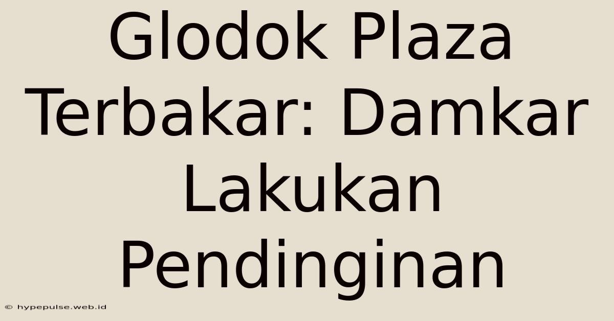 Glodok Plaza Terbakar: Damkar Lakukan Pendinginan