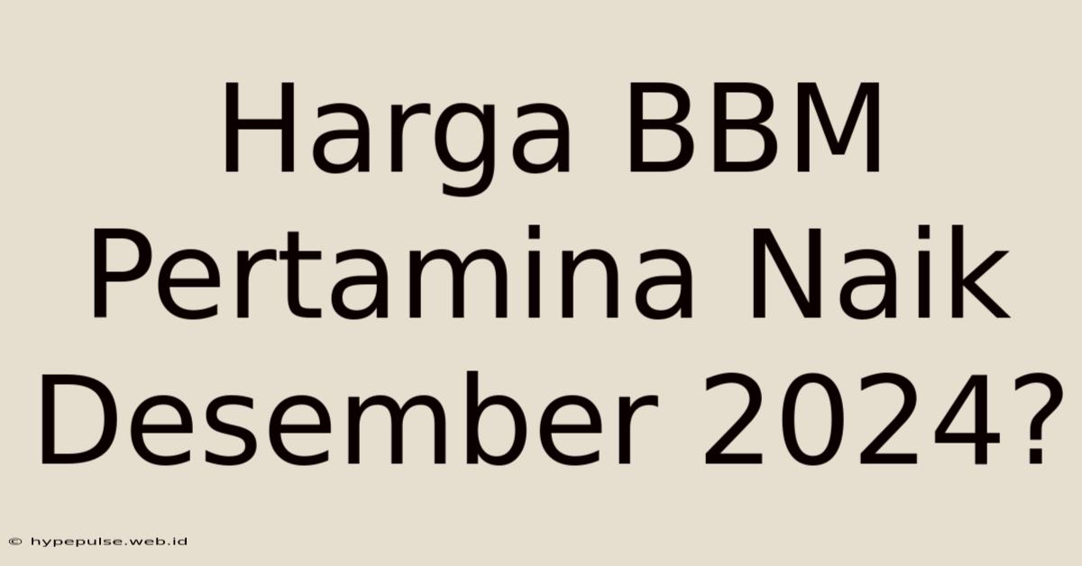 Harga BBM Pertamina Naik Desember 2024?