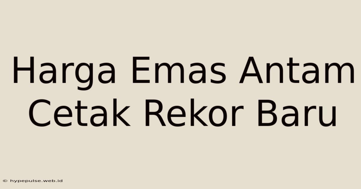 Harga Emas Antam Cetak Rekor Baru