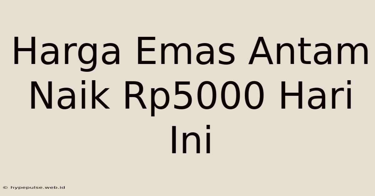 Harga Emas Antam Naik Rp5000 Hari Ini