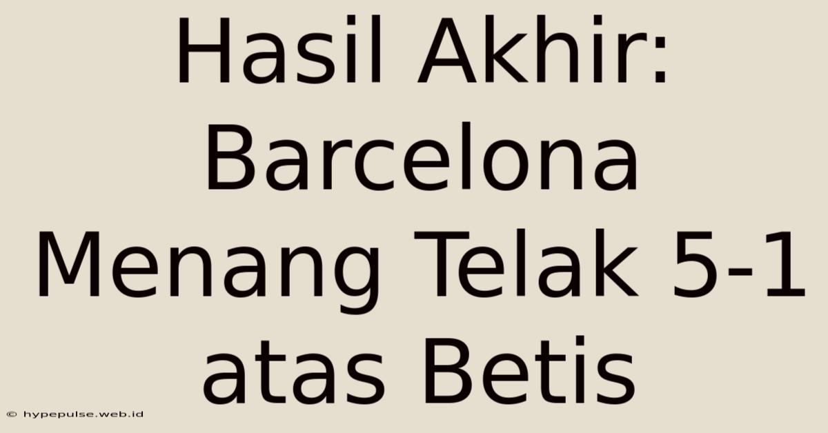 Hasil Akhir: Barcelona Menang Telak 5-1 Atas Betis