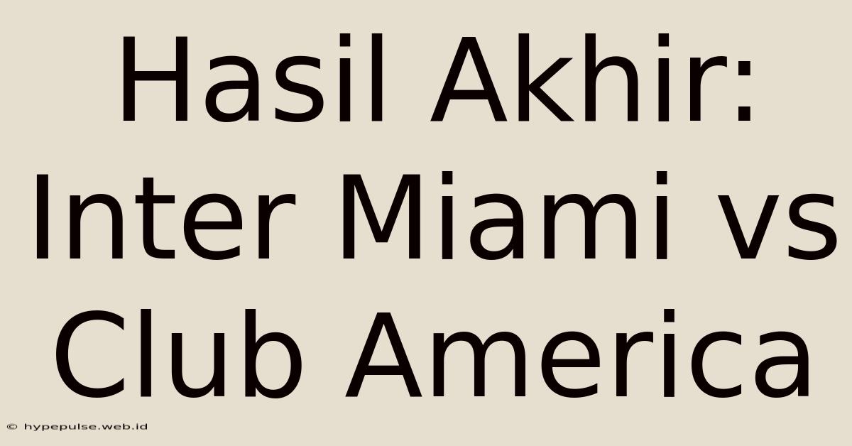 Hasil Akhir: Inter Miami Vs Club America