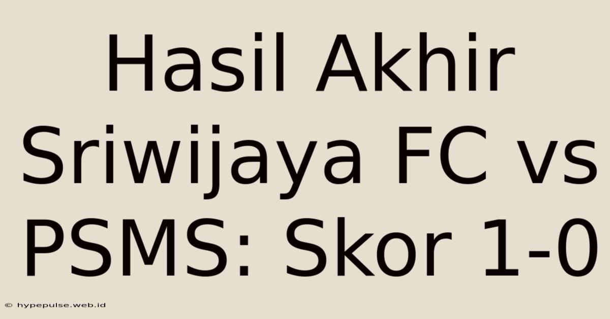 Hasil Akhir Sriwijaya FC Vs PSMS: Skor 1-0