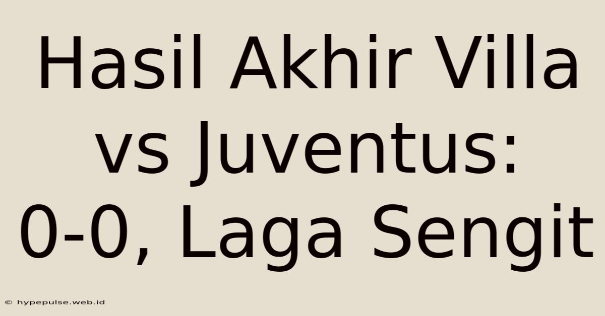 Hasil Akhir Villa Vs Juventus: 0-0, Laga Sengit