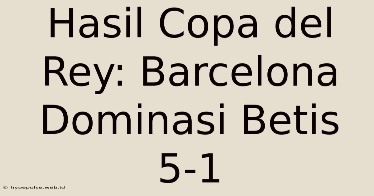 Hasil Copa Del Rey: Barcelona Dominasi Betis 5-1