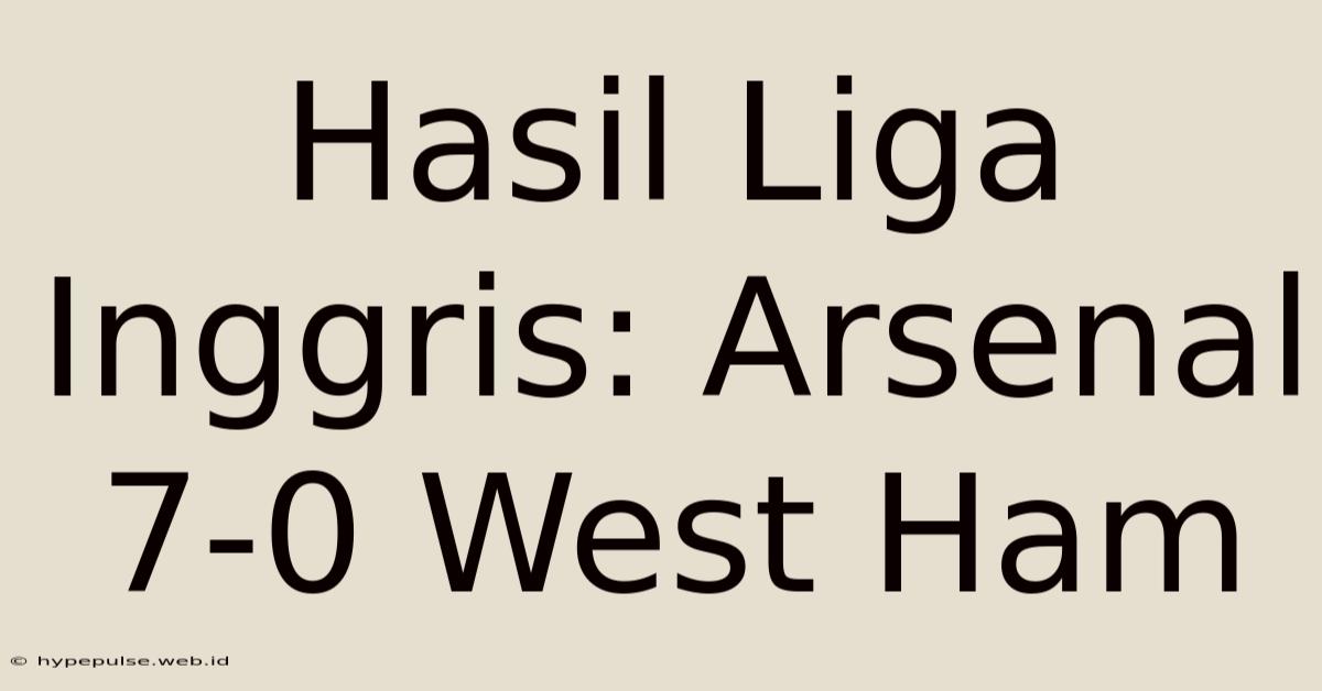 Hasil Liga Inggris: Arsenal 7-0 West Ham