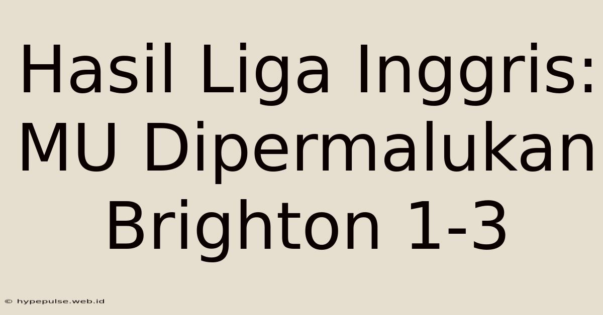 Hasil Liga Inggris: MU Dipermalukan Brighton 1-3