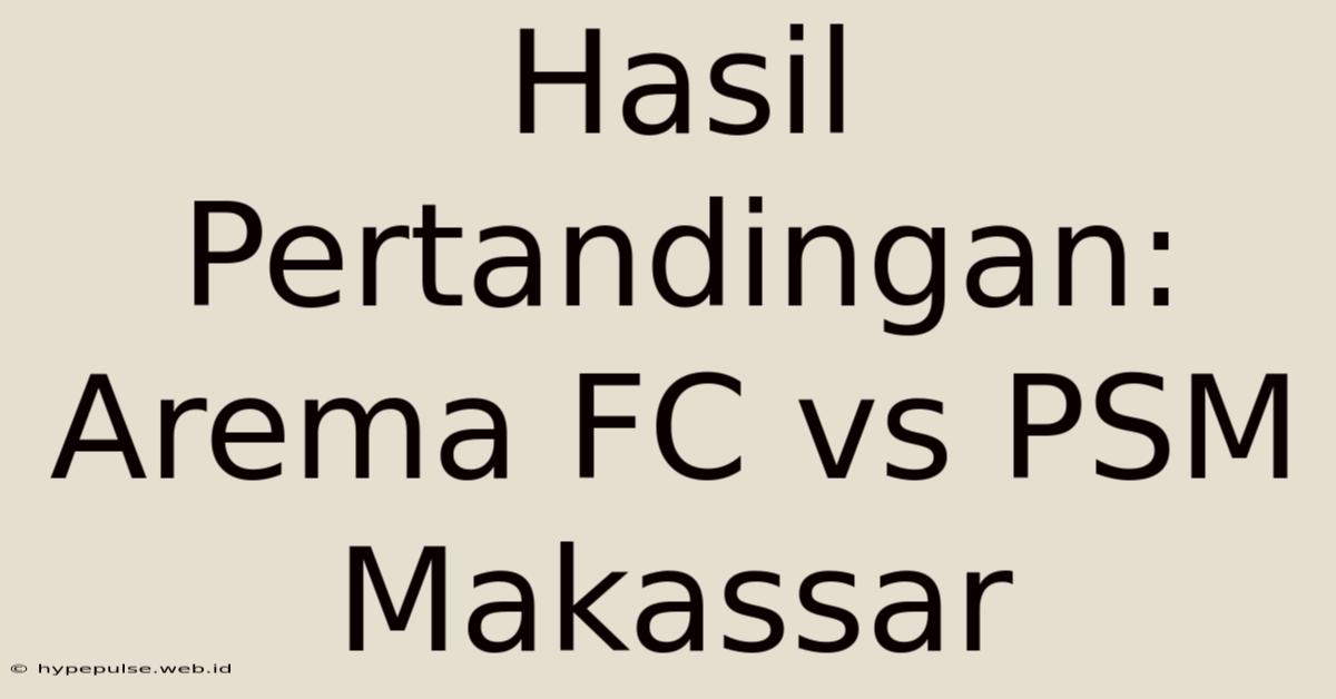 Hasil Pertandingan: Arema FC Vs PSM Makassar