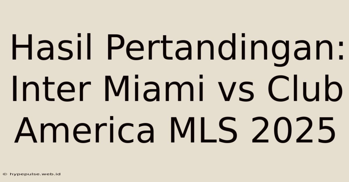 Hasil Pertandingan: Inter Miami Vs Club America MLS 2025