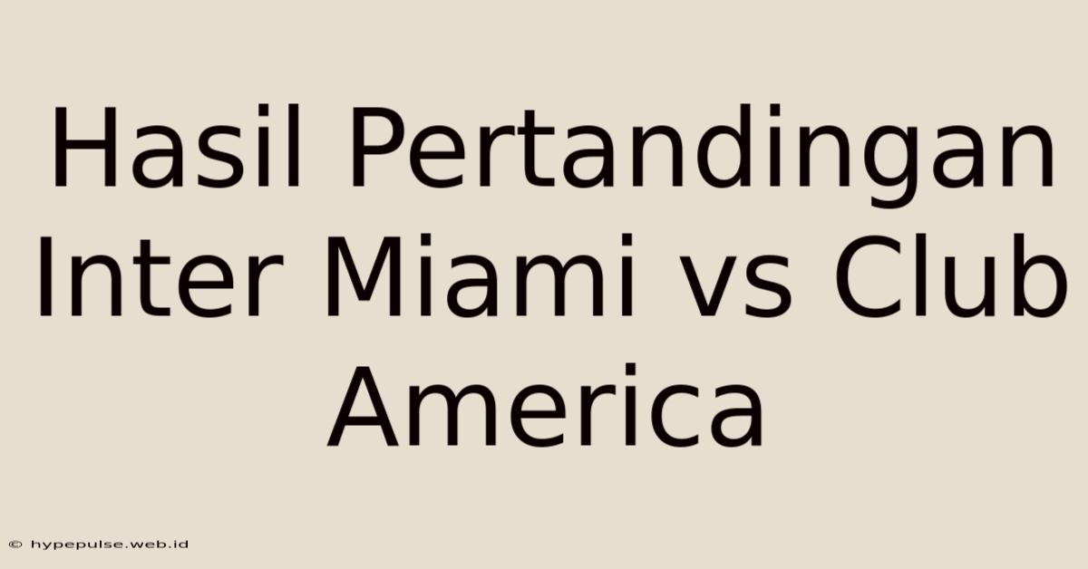 Hasil Pertandingan Inter Miami Vs Club America