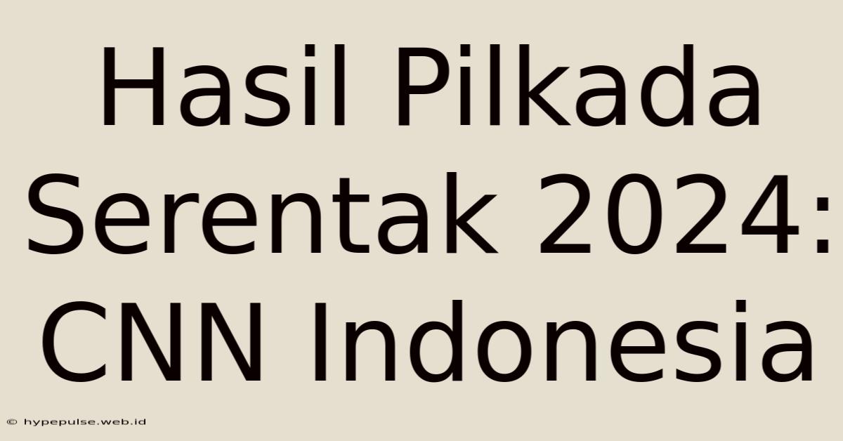 Hasil Pilkada Serentak 2024: CNN Indonesia