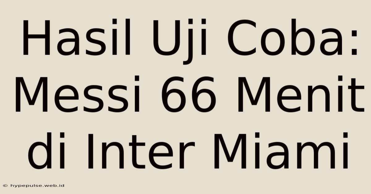 Hasil Uji Coba: Messi 66 Menit Di Inter Miami