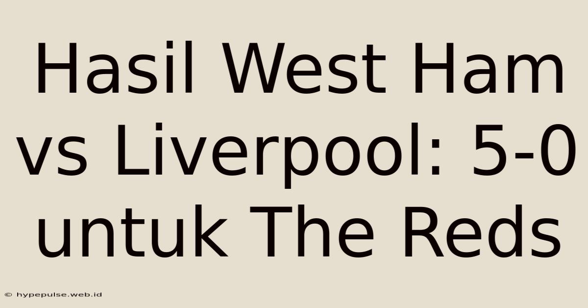 Hasil West Ham Vs Liverpool: 5-0 Untuk The Reds