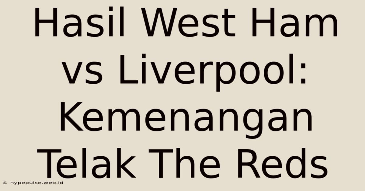 Hasil West Ham Vs Liverpool: Kemenangan Telak The Reds