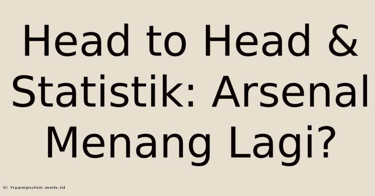 Head To Head & Statistik: Arsenal Menang Lagi?